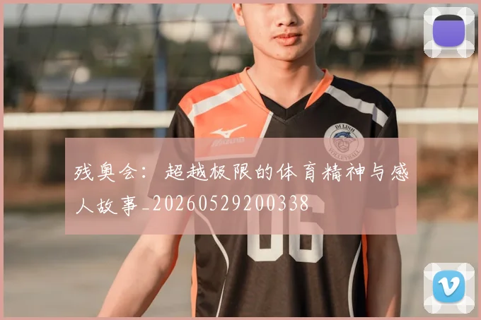 残奥会：超越极限的体育精神与感人故事_20260529200338