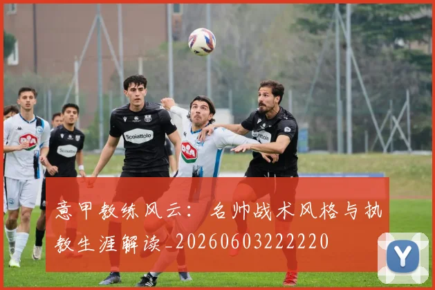 意甲教练风云:名帅战术风格与执教生涯解读_20260603222220