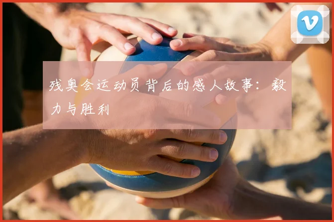 残奥会运动员背后的感人故事：毅力与胜利