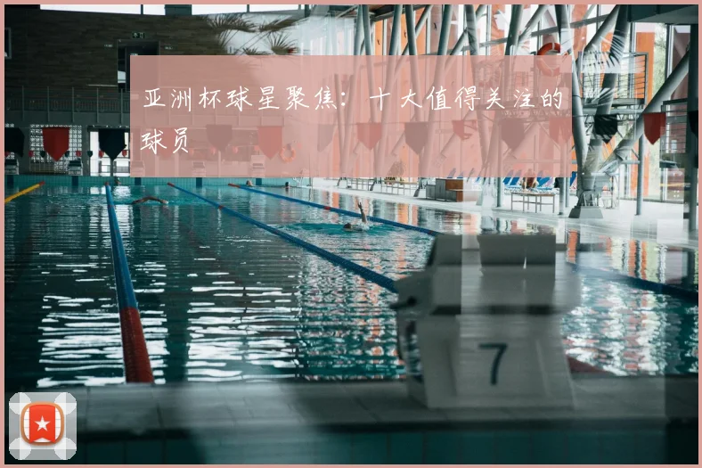 亚洲杯球星聚焦：十大值得关注的球员