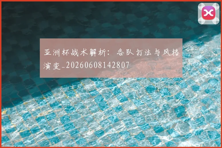 亚洲杯战术解析:各队打法与风格演变_20260608142807