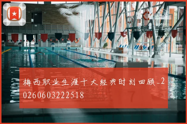 梅西职业生涯十大经典时刻回顾_20260603222518