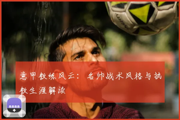 意甲教练风云：名帅战术风格与执教生涯解读