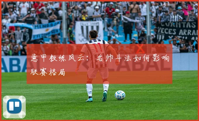 意甲教练风云:名帅斗法如何影响联赛格局