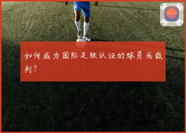 如何成为国际足联认证的球员或裁判？