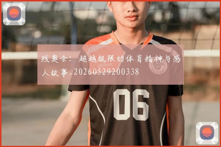 残奥会：超越极限的体育精神与感人故事_20260529200338