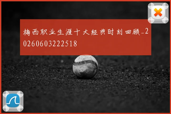 梅西职业生涯十大经典时刻回顾_20260603222518