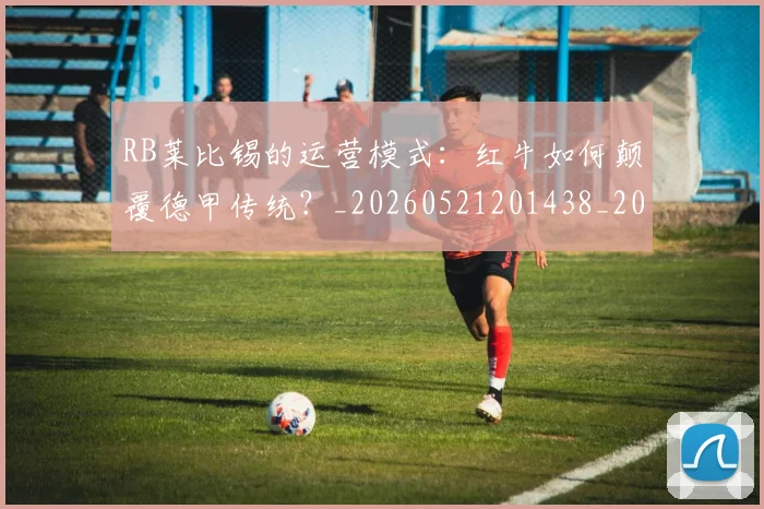 RB莱比锡的运营模式：红牛如何颠覆德甲传统？_20260521201438_20260607160414