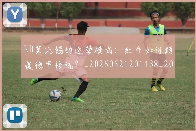 RB莱比锡的运营模式：红牛如何颠覆德甲传统？_20260521201438_20260607160414